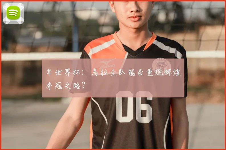 年世界杯：乌拉圭队能否重现辉煌夺冠之路？