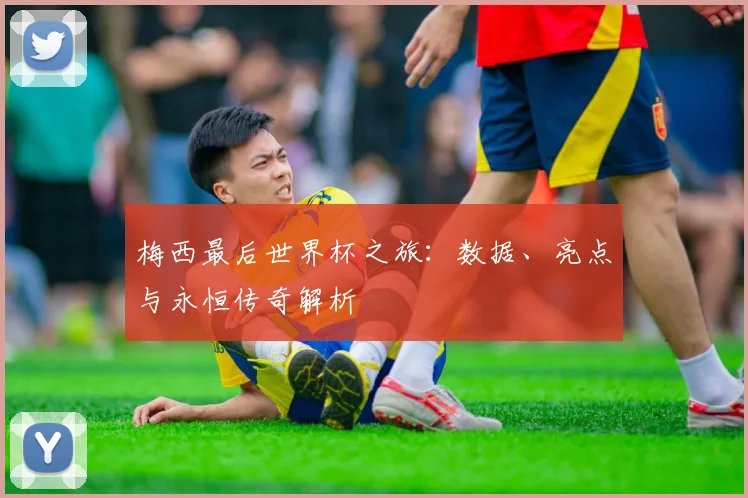 梅西最后世界杯之旅：数据、亮点与永恒传奇解析