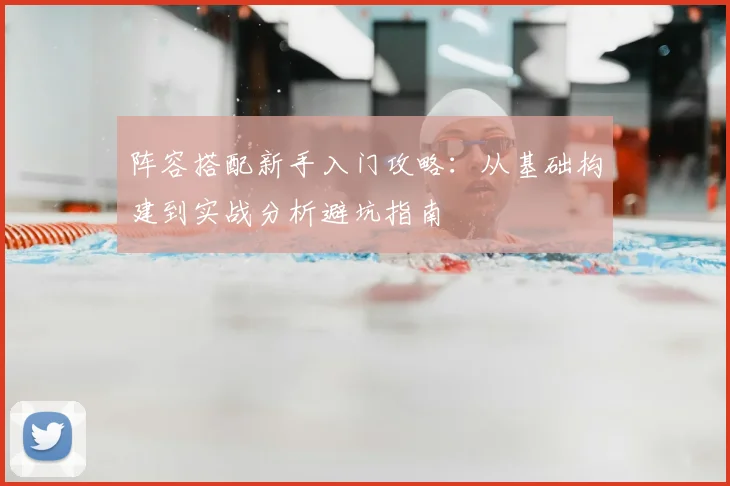阵容搭配新手入门攻略:从基础构建到实战分析避坑指南