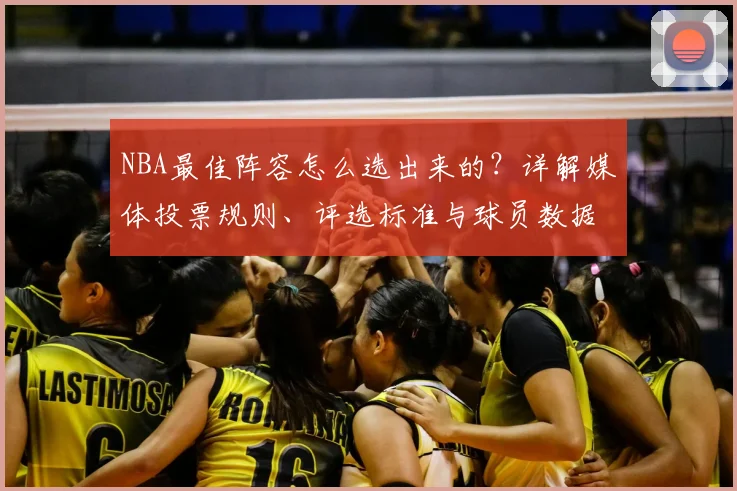 NBA最佳阵容怎么选出来的？详解媒体投票规则、评选标准与球员数据影响力