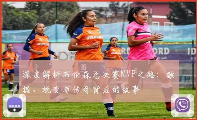 深度解析布伦森总决赛MVP之路：数据、蜕变与传奇背后的故事