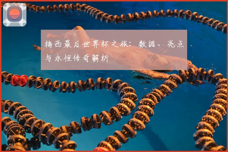 梅西最后世界杯之旅:数据、亮点与永恒传奇解析