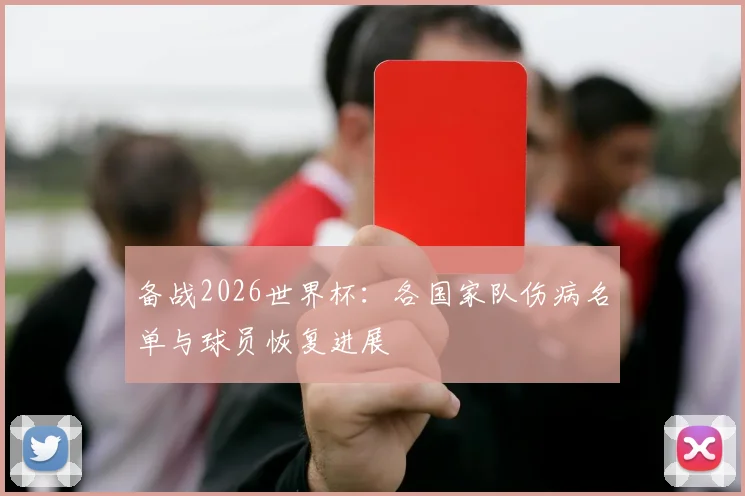 备战2026世界杯:各国家队伤病名单与球员恢复进展