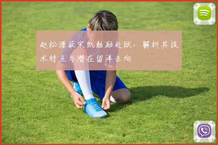 赵松源获宋凯勉励赴欧，解析其技术特点与潜在留洋去向