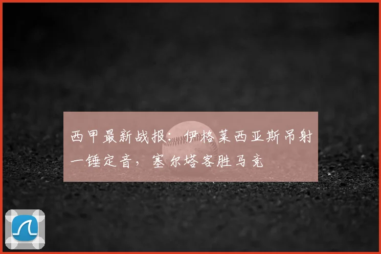 西甲最新战报：伊格莱西亚斯吊射一锤定音，塞尔塔客胜马竞