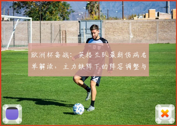 欧洲杯备战：英格兰队最新伤病名单解读，主力缺阵下的阵容调整与战术变化分析