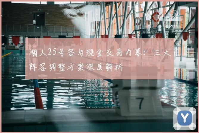 湖人25号签与现金交易内幕：三大阵容调整方案深度解析