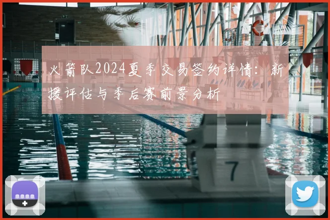 火箭队2024夏季交易签约详情：新援评估与季后赛前景分析