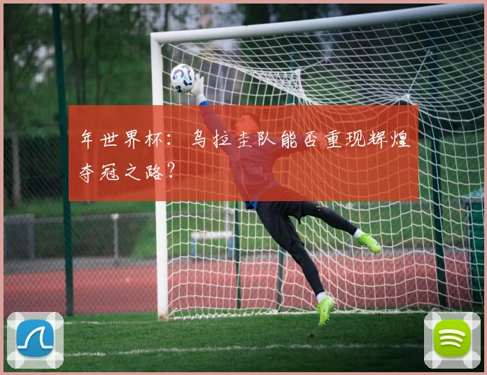 年世界杯:乌拉圭队能否重现辉煌夺冠之路?
