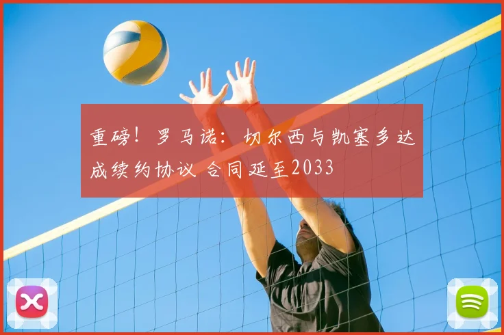 重磅!罗马诺:切尔西与凯塞多达成续约协议 合同延至2033