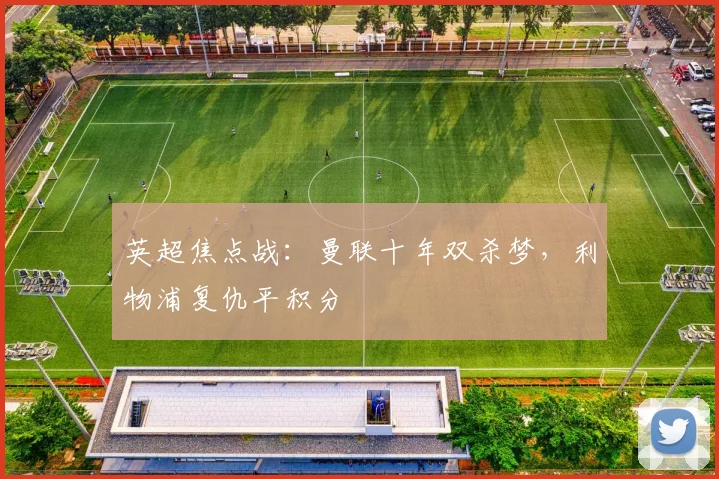 英超焦点战：曼联十年双杀梦，利物浦复仇平积分
