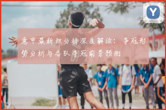 意甲最新积分榜深度解读：争冠形势分析与各队夺冠前景预测