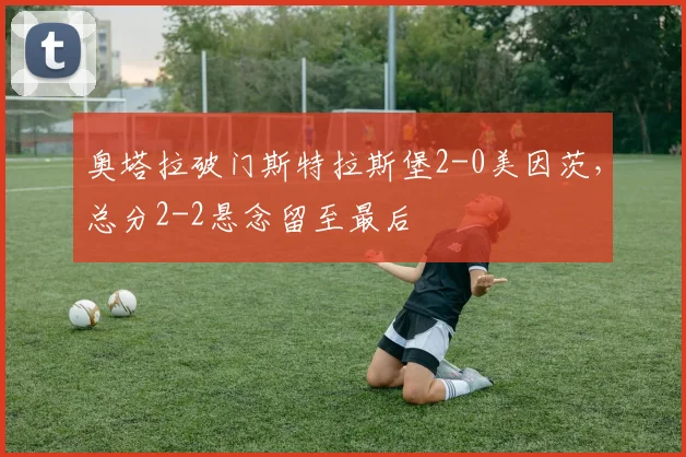 奥塔拉破门斯特拉斯堡2-0美因茨,总分2-2悬念留至最后