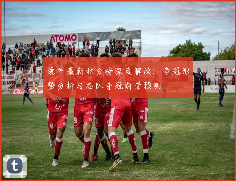 意甲最新积分榜深度解读:争冠形势分析与各队夺冠前景预测
